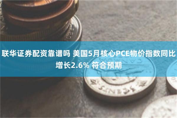 联华证券配资靠谱吗 美国5月核心PCE物价指数同比增长2.6% 符合预期