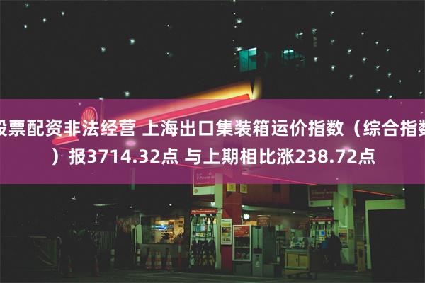 股票配资非法经营 上海出口集装箱运价指数（综合指数）报3714.32点 与上期相比涨238.72点