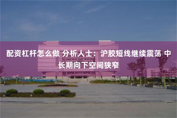 配资杠杆怎么做 分析人士：沪胶短线继续震荡 中长期向下空间狭窄