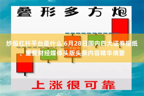 炒股杠杆平台是什么 6月28日国内四大证券报纸、重要财经媒体头版头条内容精华摘要