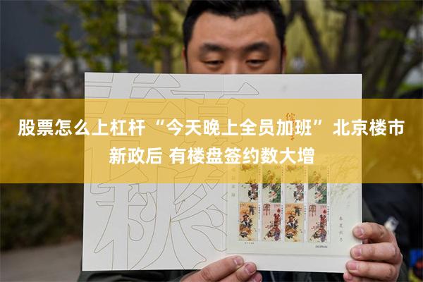 股票怎么上杠杆 “今天晚上全员加班” 北京楼市新政后 有楼盘签约数大增