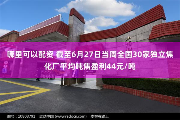 哪里可以配资 截至6月27日当周全国30家独立焦化厂平均吨焦盈利44元/吨