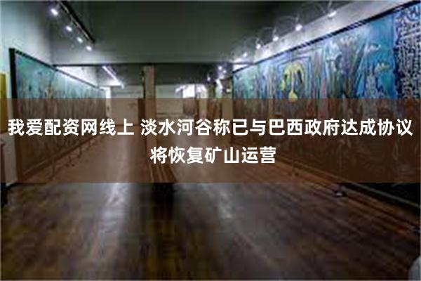 我爱配资网线上 淡水河谷称已与巴西政府达成协议 将恢复矿山运营