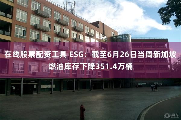 在线股票配资工具 ESG：截至6月26日当周新加坡燃油库存下降351.4万桶