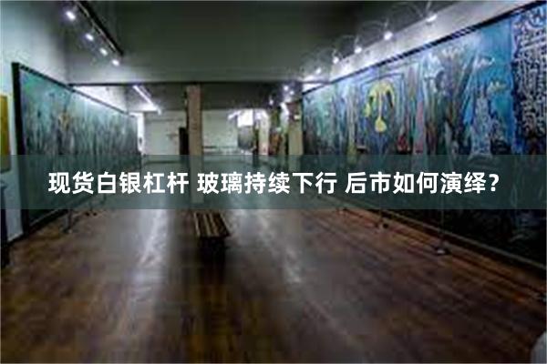 现货白银杠杆 玻璃持续下行 后市如何演绎？