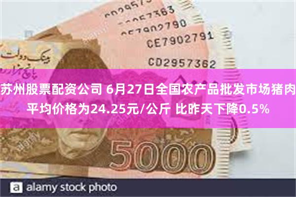 苏州股票配资公司 6月27日全国农产品批发市场猪肉平均价格为24.25元/公斤 比昨天下降0.5%