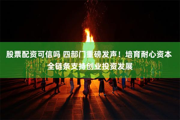 股票配资可信吗 四部门重磅发声！培育耐心资本 全链条支持创业投资发展