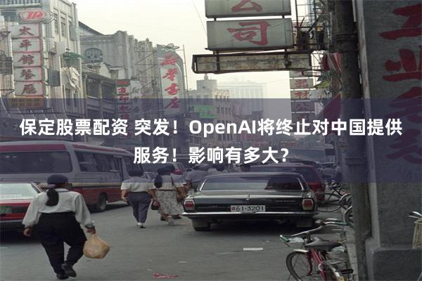 保定股票配资 突发！OpenAI将终止对中国提供服务！影响有多大？