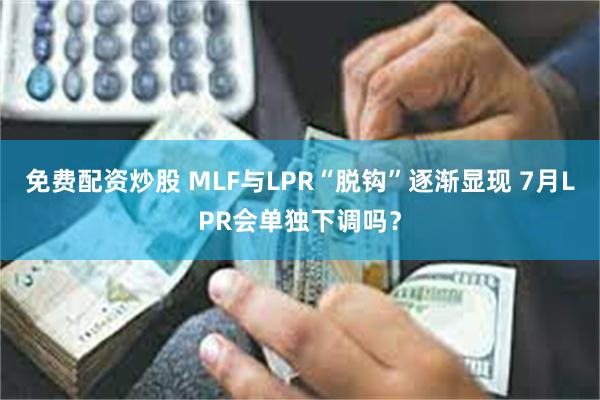 免费配资炒股 MLF与LPR“脱钩”逐渐显现 7月LPR会单独下调吗？