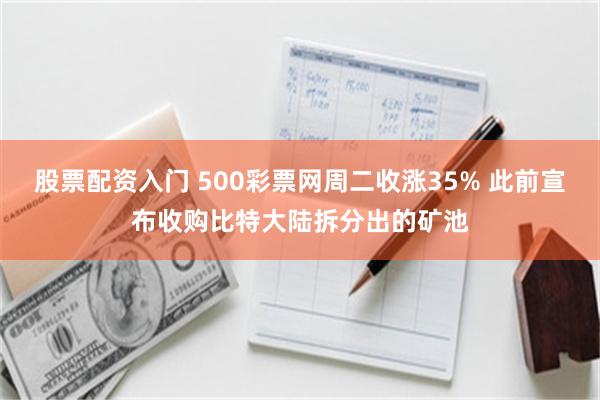 股票配资入门 500彩票网周二收涨35% 此前宣布收购比特大陆拆分出的矿池