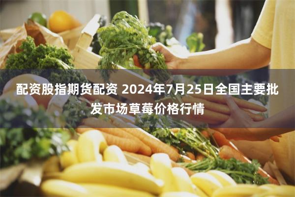 配资股指期货配资 2024年7月25日全国主要批发市场草莓价格行情