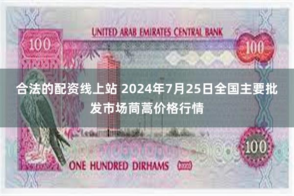 合法的配资线上站 2024年7月25日全国主要批发市场茼蒿价格行情