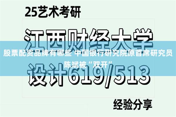 股票配资品牌有哪些 中国银行研究院原首席研究员陈斌被“双开”