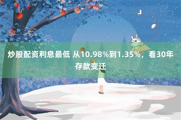 炒股配资利息最低 从10.98%到1.35%，看30年存款变迁