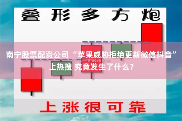 南宁股票配资公司 “苹果威胁拒绝更新微信抖音”上热搜 究竟发生了什么？