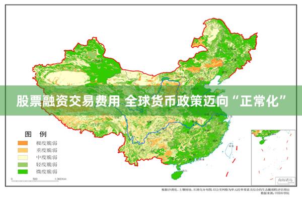 股票融资交易费用 全球货币政策迈向“正常化”