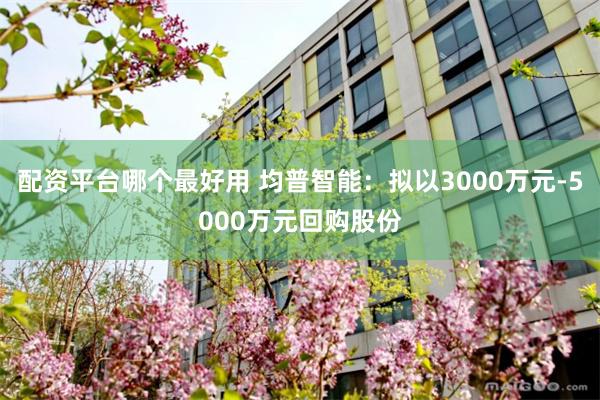 配资平台哪个最好用 均普智能：拟以3000万元-5000万元回购股份