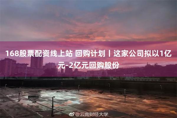 168股票配资线上站 回购计划丨这家公司拟以1亿元-2亿元回购股份