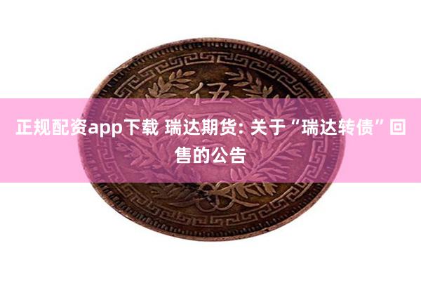 正规配资app下载 瑞达期货: 关于“瑞达转债”回售的公告