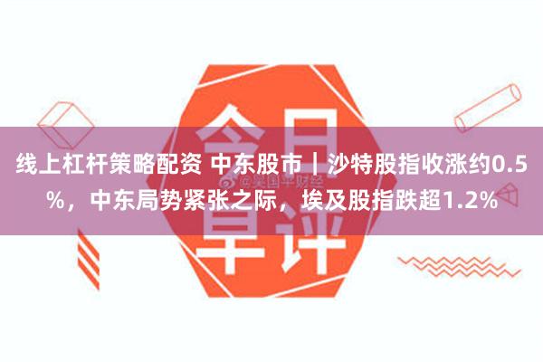 线上杠杆策略配资 中东股市｜沙特股指收涨约0.5%，中东局势紧张之际，埃及股指跌超1.2%