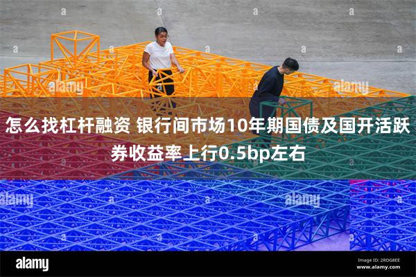 怎么找杠杆融资 银行间市场10年期国债及国开活跃券收益率上行0.5bp左右