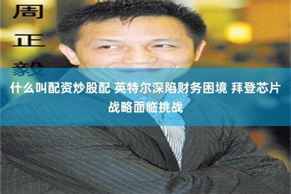 什么叫配资炒股配 英特尔深陷财务困境 拜登芯片战略面临挑战