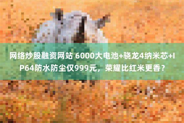 网络炒股融资网站 6000大电池+骁龙4纳米芯+IP64防水防尘仅999元，荣耀比红米更香？