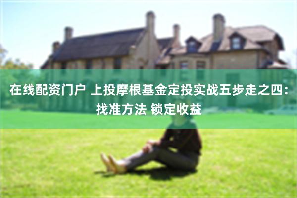 在线配资门户 上投摩根基金定投实战五步走之四：找准方法 锁定收益