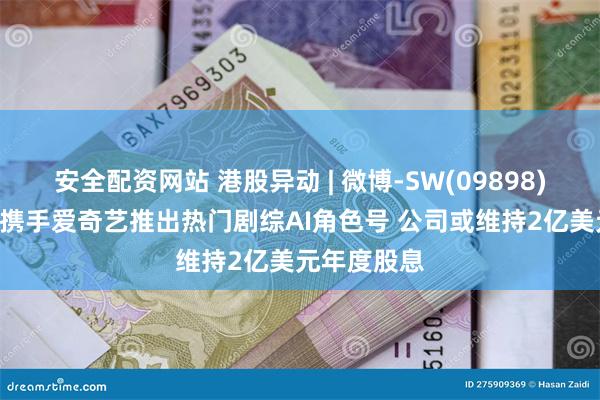 安全配资网站 港股异动 | 微博-SW(09898)现涨超4% 携手爱奇艺推出热门剧综AI角色号 公司或维持2亿美元年度股息