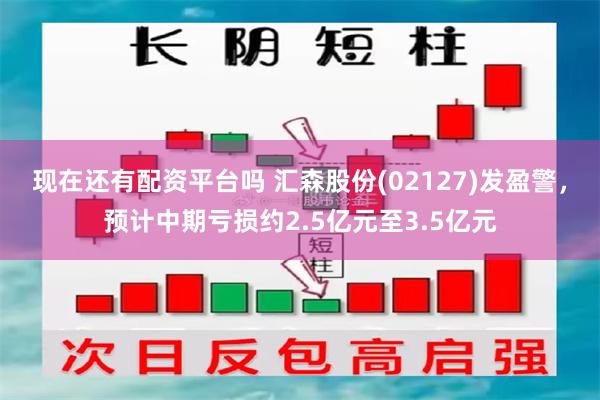 现在还有配资平台吗 汇森股份(02127)发盈警，预计中期亏损约2.5亿元至3.5亿元