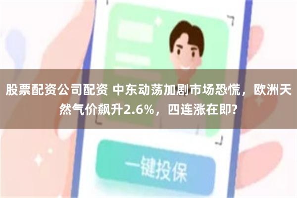 股票配资公司配资 中东动荡加剧市场恐慌，欧洲天然气价飙升2.6%，四连涨在即?