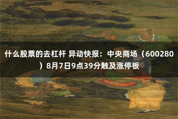 什么股票的去杠杆 异动快报：中央商场（600280）8月7日9点39分触及涨停板