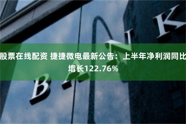 股票在线配资 捷捷微电最新公告：上半年净利润同比增长122.76%