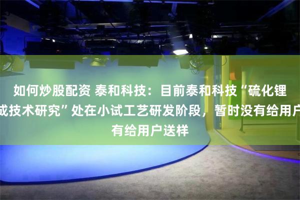 如何炒股配资 泰和科技：目前泰和科技“硫化锂的合成技术研究”处在小试工艺研发阶段，暂时没有给用户送样