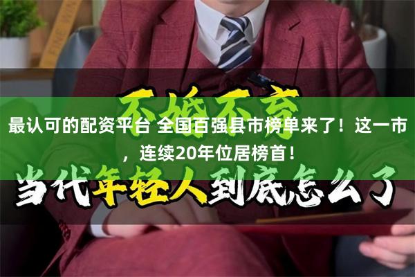 最认可的配资平台 全国百强县市榜单来了！这一市，连续20年位居榜首！