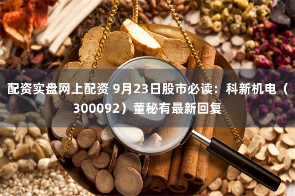 配资实盘网上配资 9月23日股市必读：科新机电（300092）董秘有最新回复