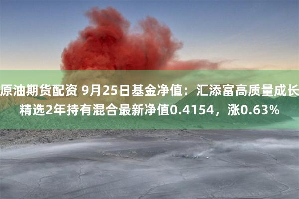 原油期货配资 9月25日基金净值：汇添富高质量成长精选2年持有混合最新净值0.4154，涨0.63%