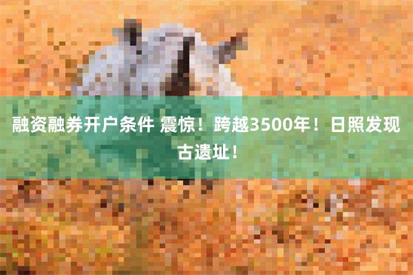 融资融券开户条件 震惊！跨越3500年！日照发现古遗址！