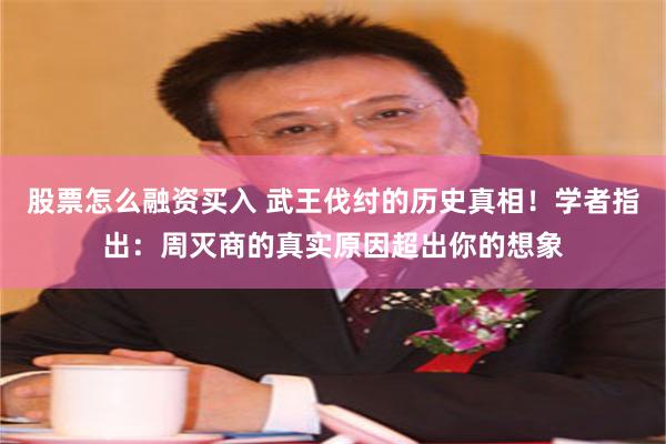 股票怎么融资买入 武王伐纣的历史真相！学者指出：周灭商的真实原因超出你的想象