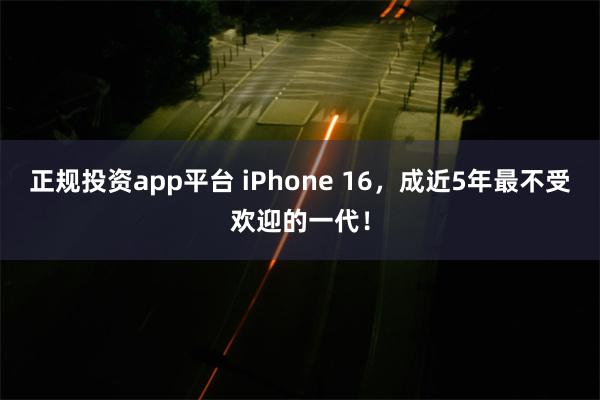 正规投资app平台 iPhone 16，成近5年最不受欢迎的一代！