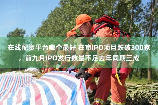 在线配资平台哪个最好 在审IPO项目跌破300家，前九月IPO发行数量不足去年同期三成