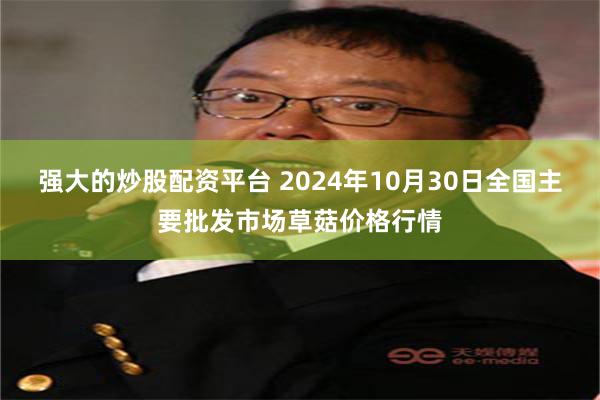 强大的炒股配资平台 2024年10月30日全国主要批发市场草菇价格行情