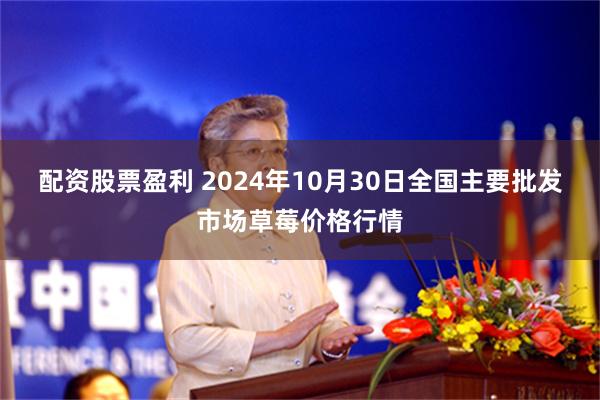 配资股票盈利 2024年10月30日全国主要批发市场草莓价格行情