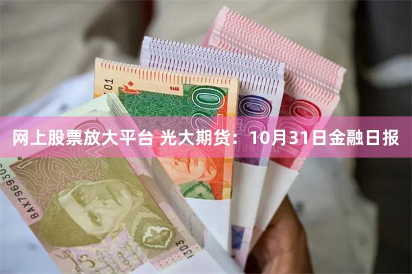 网上股票放大平台 光大期货：10月31日金融日报