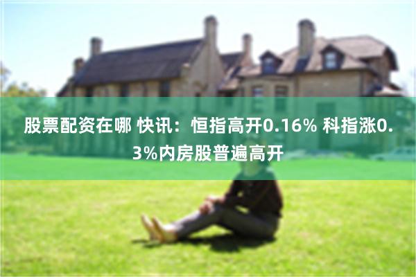 股票配资在哪 快讯：恒指高开0.16% 科指涨0.3%内房股普遍高开