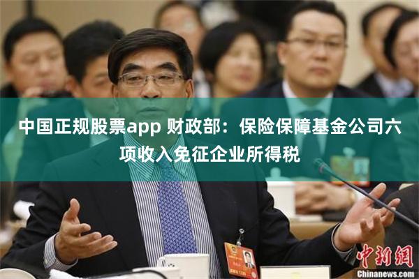 中国正规股票app 财政部：保险保障基金公司六项收入免征企业所得税