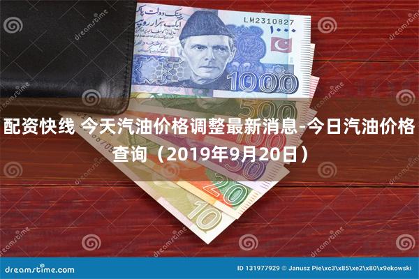 配资快线 今天汽油价格调整最新消息-今日汽油价格查询（2019年9月20日）