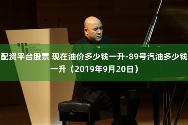 配资平台股票 现在油价多少钱一升-89号汽油多少钱一升（2019年9月20日）