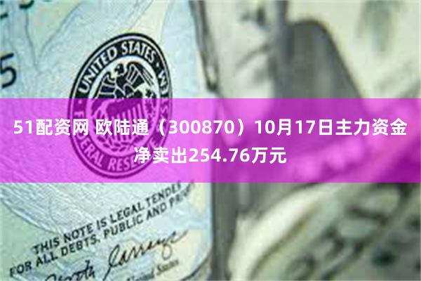 51配资网 欧陆通（300870）10月17日主力资金净卖出254.76万元