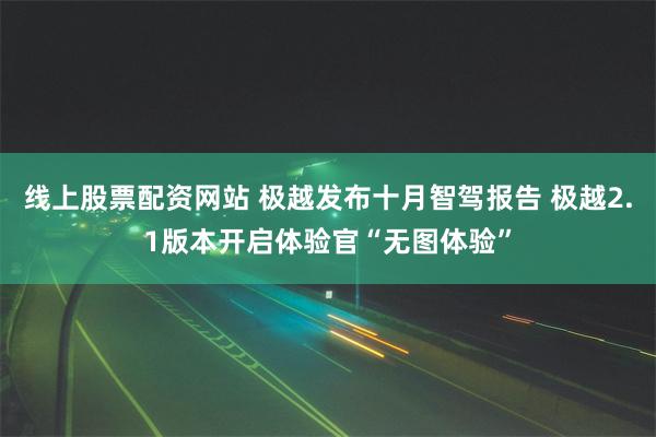 线上股票配资网站 极越发布十月智驾报告 极越2.1版本开启体验官“无图体验”